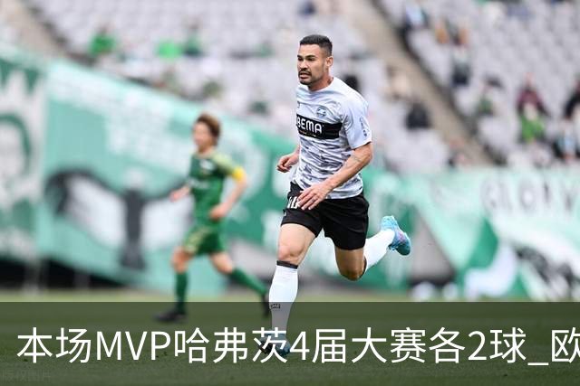 本场MVP哈弗茨4届大赛各2球 欧洲球员仅逊于凯恩姆巴佩